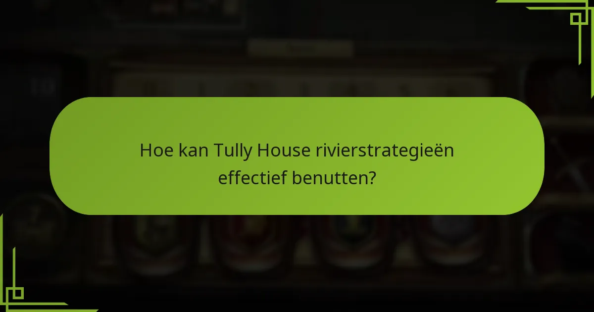 Hoe kan Tully House rivierstrategieën effectief benutten?